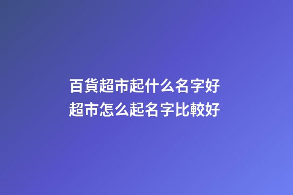 百貨超市起什么名字好 超市怎么起名字比較好-第1張-店鋪起名-玄機派